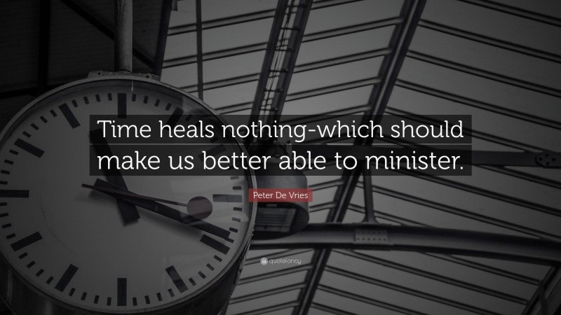 Peter De Vries Quote: “Time heals nothing-which should make us better able to minister.”