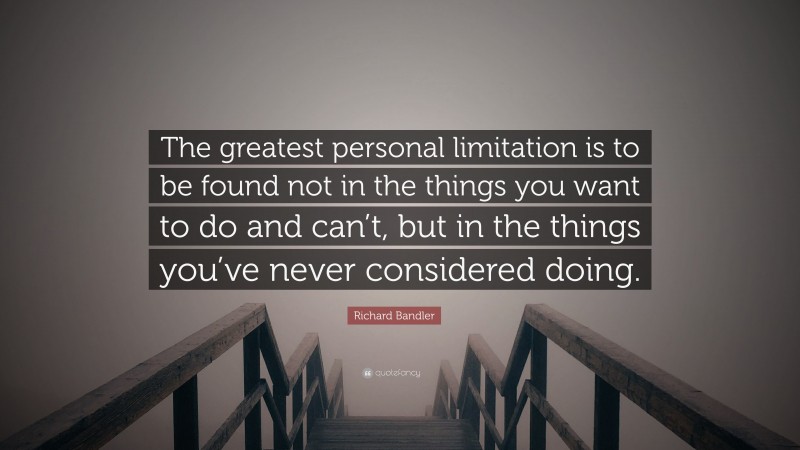 Richard Bandler Quote: “The greatest personal limitation is to be found not in the things you want to do and can’t, but in the things you’ve never considered doing.”