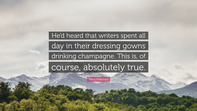 Terry Pratchett Quote: “He’d heard that writers spent all day in their dressing gowns drinking champagne. This is, of course, absolutely true.”