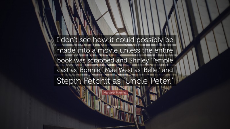 Margaret Mitchell Quote: “I don’t see how it could possibly be made into a movie unless the entire book was scrapped and Shirley Temple cast as ‘Bonnie,’ Mae West as ‘Belle,’ and Stepin Fetchit as ‘Uncle Peter.’”