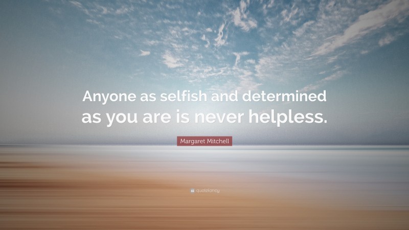 Margaret Mitchell Quote: “Anyone as selfish and determined as you are is never helpless.”