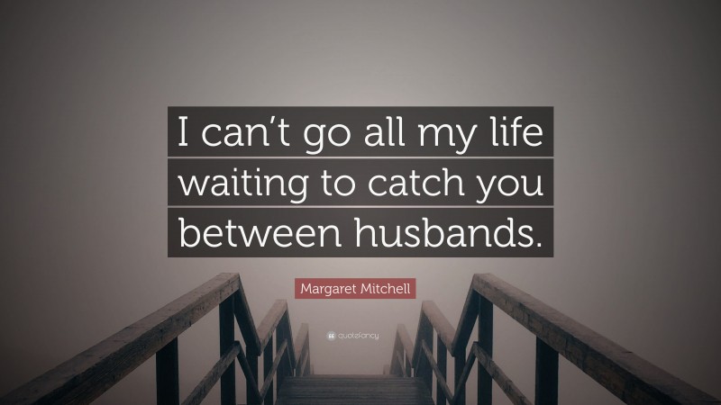 Margaret Mitchell Quote: “I can’t go all my life waiting to catch you between husbands.”