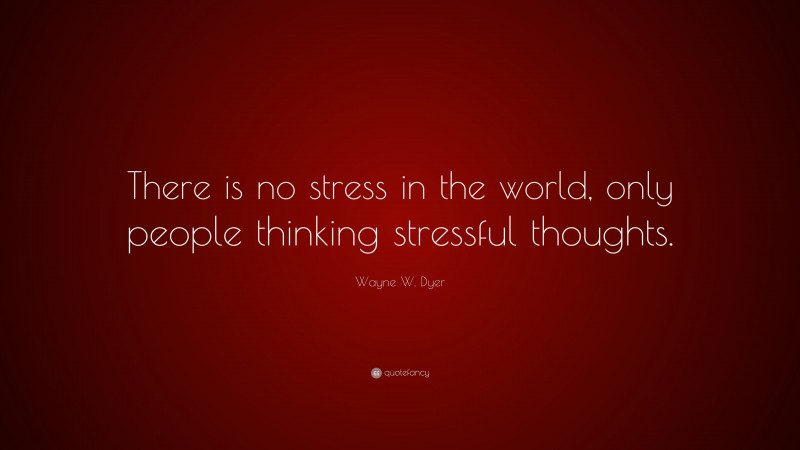 Wayne W. Dyer Quote: “There is no stress in the world, only people thinking stressful thoughts.”