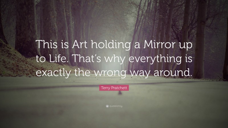 Terry Pratchett Quote: “This is Art holding a Mirror up to Life. That’s why everything is exactly the wrong way around.”