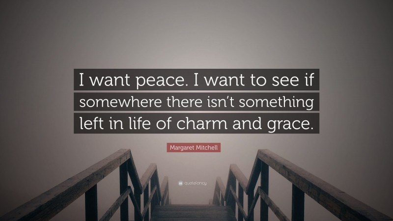 Margaret Mitchell Quote: “I want peace. I want to see if somewhere there isn’t something left in life of charm and grace.”