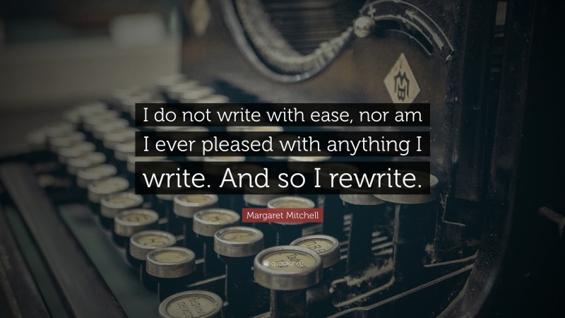 Margaret Mitchell Quote: “I do not write with ease, nor am I ever pleased with anything I write. And so I rewrite.”