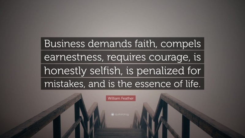 William Feather Quote: “Business demands faith, compels earnestness, requires courage, is honestly selfish, is penalized for mistakes, and is the essence of life.”