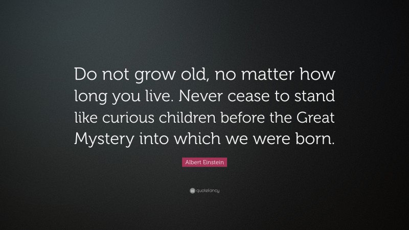 Albert Einstein Quote: “Do not grow old, no matter how long you live. Never cease to stand like curious children before the Great Mystery into which we were born.”