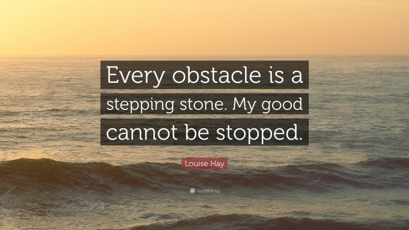 Louise Hay Quote: “Every obstacle is a stepping stone. My good cannot be stopped.”