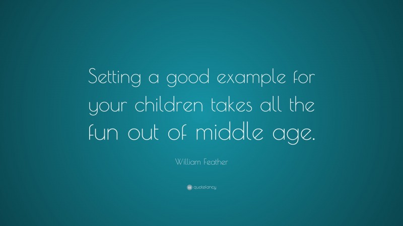 William Feather Quote: “Setting a good example for your children takes all the fun out of middle age.”