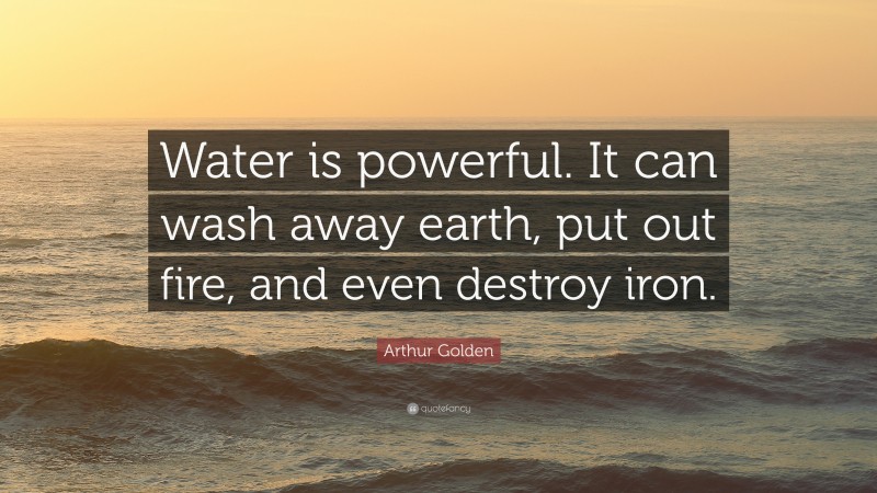 Arthur Golden Quote: “Water is powerful. It can wash away earth, put out fire, and even destroy iron.”