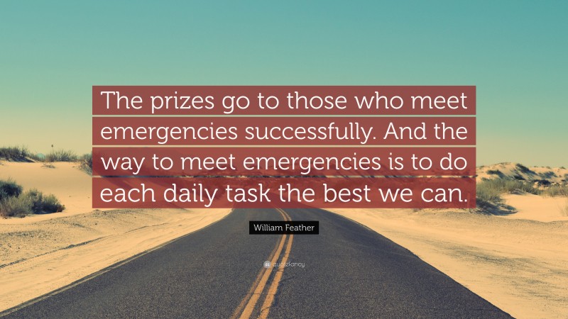 William Feather Quote: “The prizes go to those who meet emergencies successfully. And the way to meet emergencies is to do each daily task the best we can.”