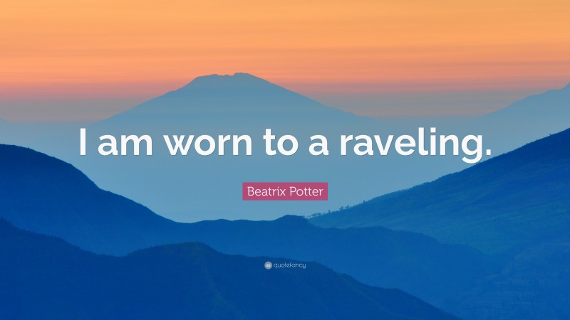 Beatrix Potter Quote: “I am worn to a raveling.”