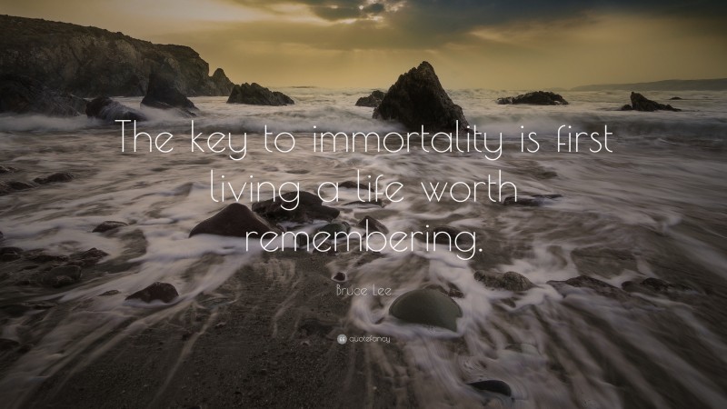 Bruce Lee Quote: “The key to immortality is first living a life worth remembering.”