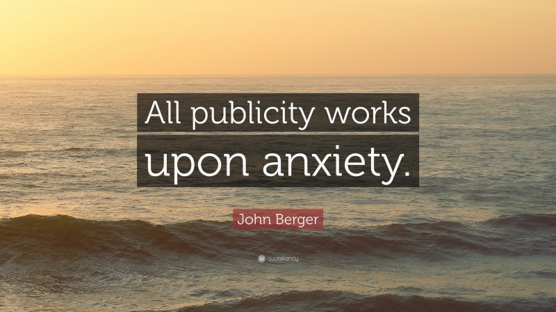 John Berger Quote: “All publicity works upon anxiety.”