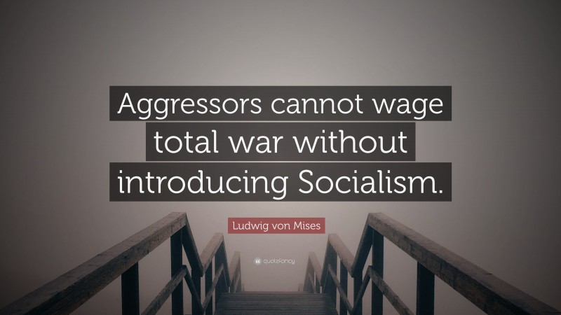 Ludwig von Mises Quote: “Aggressors cannot wage total war without introducing Socialism.”
