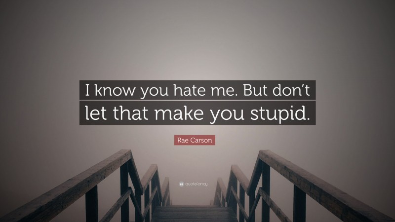 Rae Carson Quote: “I know you hate me. But don’t let that make you stupid.”