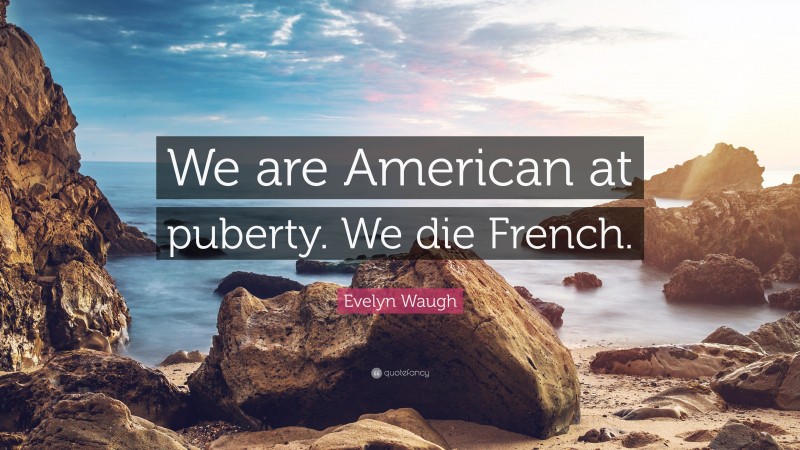 Evelyn Waugh Quote: “We are American at puberty. We die French.”