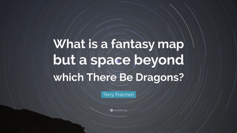 Terry Pratchett Quote: “What is a fantasy map but a space beyond which There Be Dragons?”