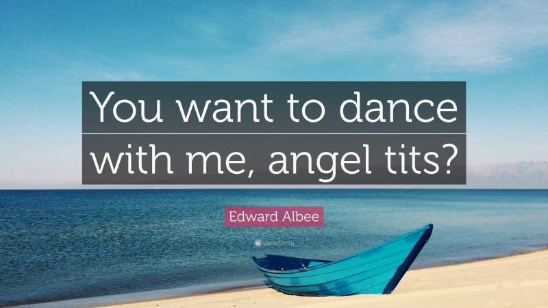 Edward Albee Quote: “You want to dance with me, angel tits?”