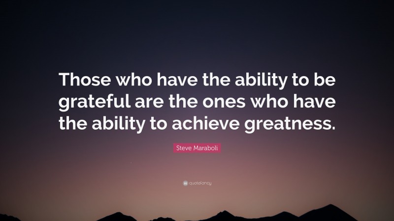 Steve Maraboli Quote: “Those who have the ability to be grateful are the ones who have the ability to achieve greatness.”