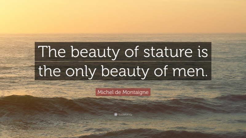 Michel de Montaigne Quote: “The beauty of stature is the only beauty of men.”