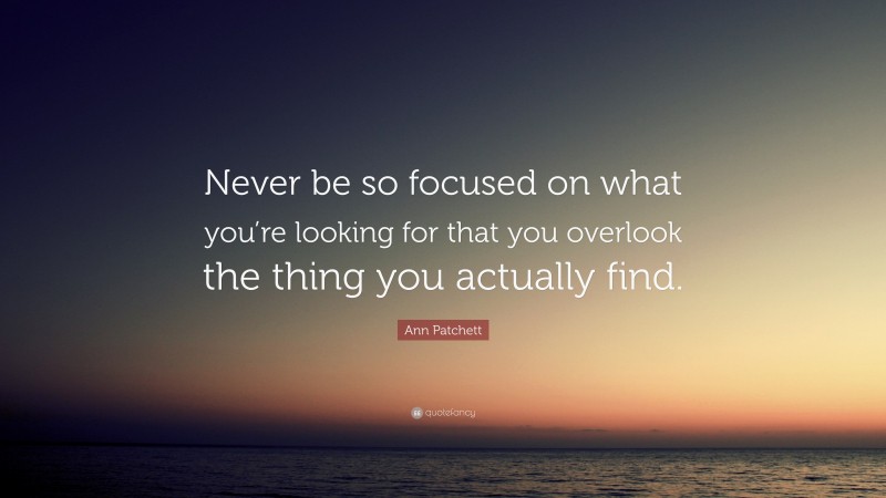 Ann Patchett Quote: “Never be so focused on what you’re looking for that you overlook the thing you actually find.”