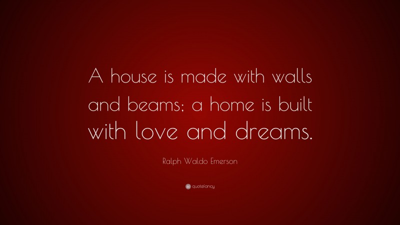 Ralph Waldo Emerson Quote: “A house is made with walls and beams; a home is built with love and dreams.”