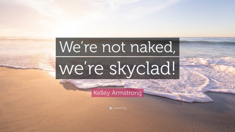 Kelley Armstrong Quote: “We’re not naked, we’re skyclad!”