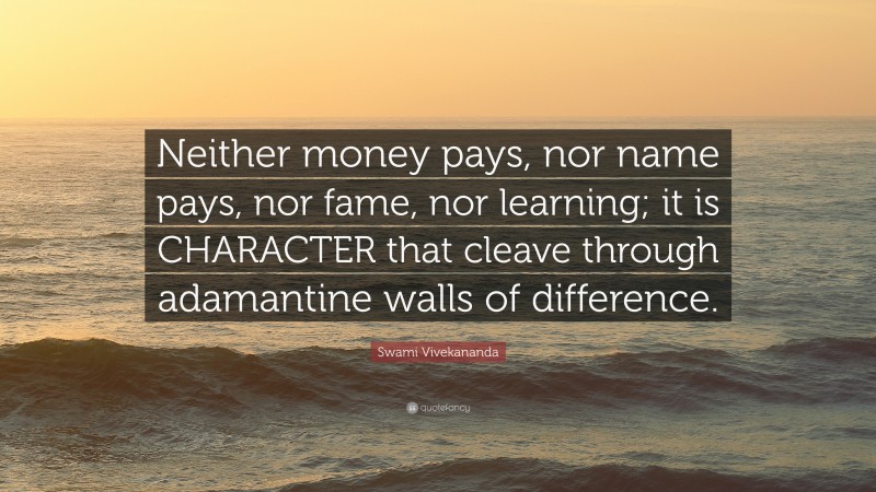 Swami Vivekananda Quote: “Neither money pays, nor name pays, nor fame, nor learning; it is CHARACTER that cleave through adamantine walls of difference.”