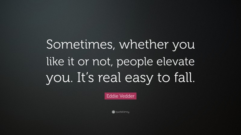 Eddie Vedder Quote: “Sometimes, whether you like it or not, people elevate you. It’s real easy to fall.”