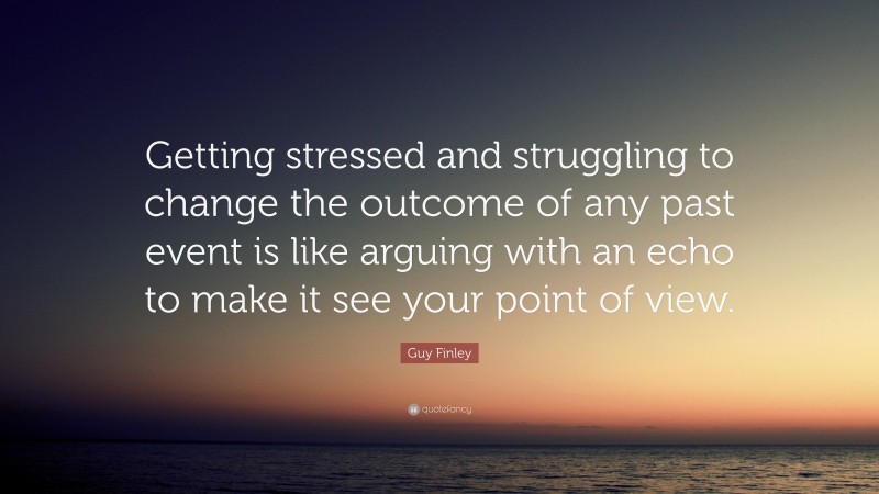 Guy Finley Quote: “Getting stressed and struggling to change the outcome of any past event is like arguing with an echo to make it see your point of view.”
