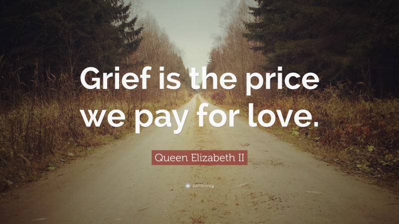 Queen Elizabeth II Quote: “Grief is the price we pay for love.”