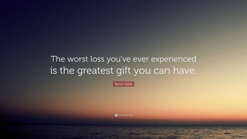 Byron Katie Quote: “The worst loss you’ve ever experienced is the greatest gift you can have.”