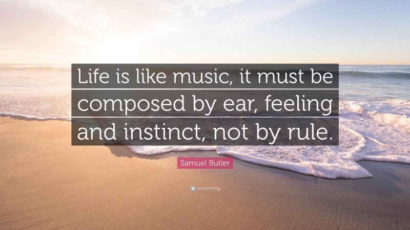 Samuel Butler Quote: “Life is like music, it must be composed by ear, feeling and instinct, not by rule.”