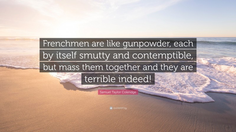 Samuel Taylor Coleridge Quote: “Frenchmen are like gunpowder, each by itself smutty and contemptible, but mass them together and they are terrible indeed!”