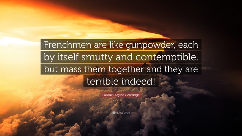 Samuel Taylor Coleridge Quote: “Frenchmen are like gunpowder, each by itself smutty and contemptible, but mass them together and they are terrible indeed!”