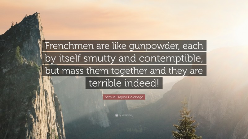 Samuel Taylor Coleridge Quote: “Frenchmen are like gunpowder, each by itself smutty and contemptible, but mass them together and they are terrible indeed!”