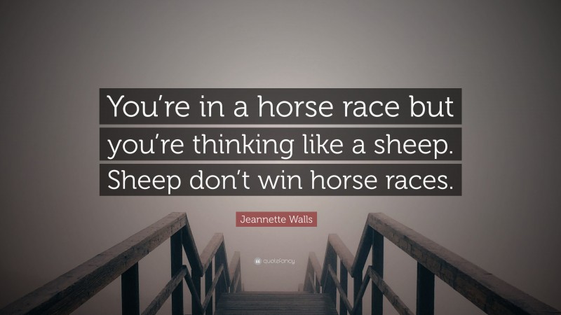 Jeannette Walls Quote: “You’re in a horse race but you’re thinking like a sheep. Sheep don’t win horse races.”