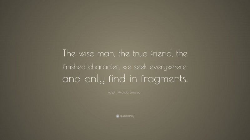 Ralph Waldo Emerson Quote: “The wise man, the true friend, the finished character, we seek everywhere, and only find in fragments.”