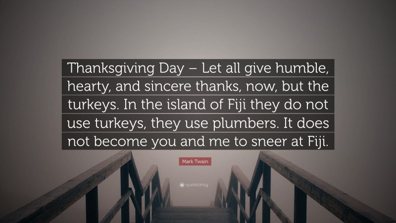 Mark Twain Quote: “Thanksgiving Day – Let all give humble, hearty, and sincere thanks, now, but the turkeys. In the island of Fiji they do not use turkeys, they use plumbers. It does not become you and me to sneer at Fiji.”