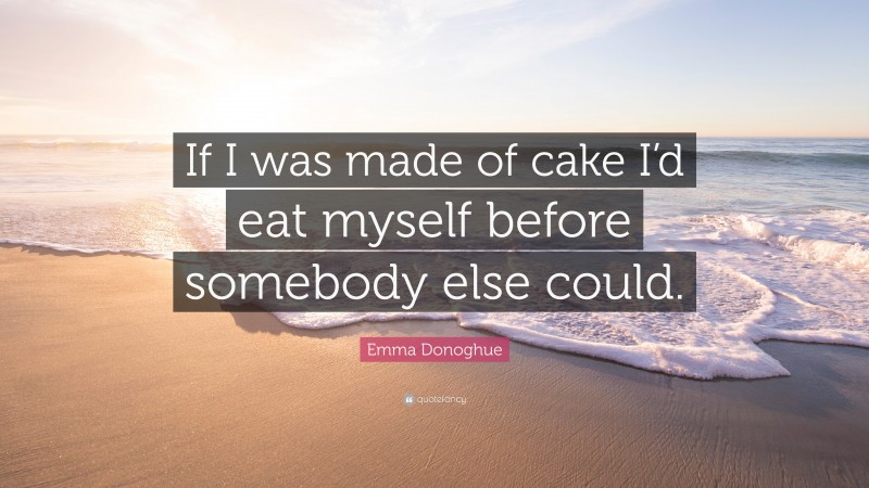 Emma Donoghue Quote: “If I was made of cake I’d eat myself before somebody else could.”