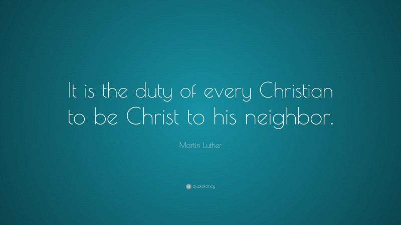 Martin Luther Quote: “It is the duty of every Christian to be Christ to his neighbor.”
