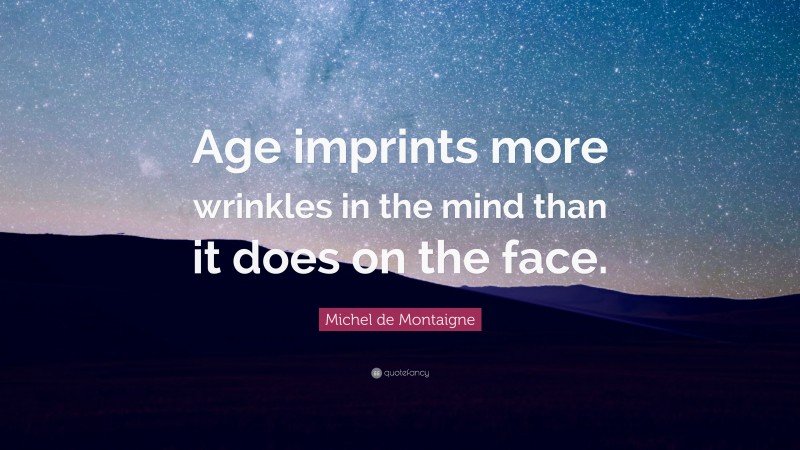 Michel de Montaigne Quote: “Age imprints more wrinkles in the mind than it does on the face.”