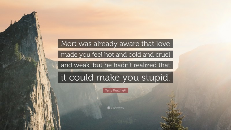 Terry Pratchett Quote: “Mort was already aware that love made you feel hot and cold and cruel and weak, but he hadn’t realized that it could make you stupid.”