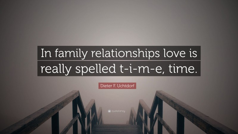 Dieter F. Uchtdorf Quote: “In family relationships love is really spelled t-i-m-e, time.”