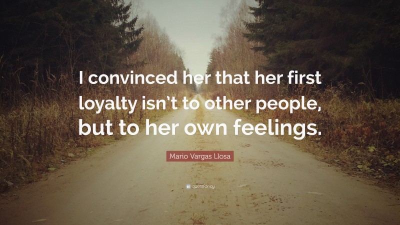 Mario Vargas Llosa Quote: “I convinced her that her first loyalty isn’t to other people, but to her own feelings.”