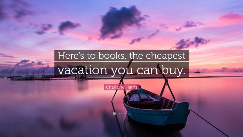 Charlaine Harris Quote: “Here’s to books, the cheapest vacation you can buy.”
