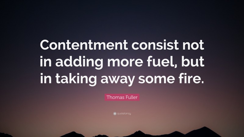 Thomas Fuller Quote: “Contentment consist not in adding more fuel, but in taking away some fire.”