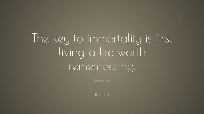 Bruce Lee Quote: “The key to immortality is first living a life worth remembering.”